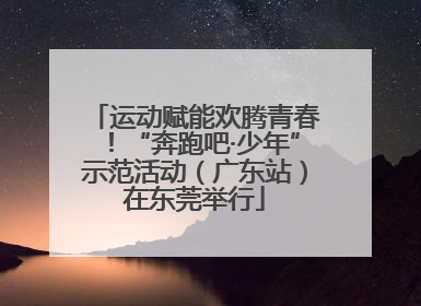 运动赋能欢腾青春！“奔跑吧·少年”示范活动（广东站）在东莞举行