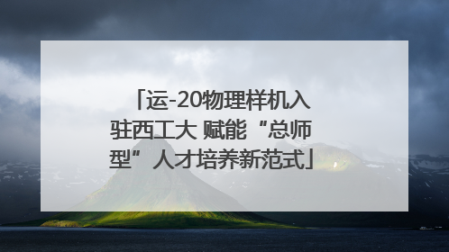 运-20物理样机入驻西工大 赋能“总师型”人才培养新范式