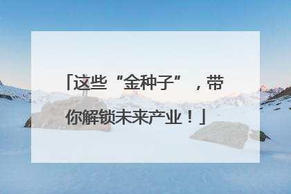 这些“金种子”，带你解锁未来产业！