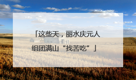 这些天，丽水庆元人组团满山“找苦吃”