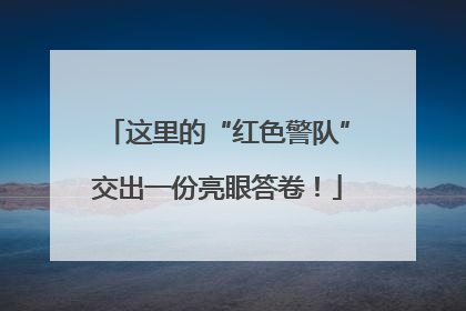 这里的“红色警队”交出一份亮眼答卷！