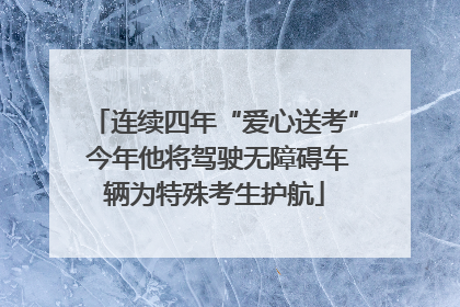 连续四年“爱心送考” 今年他将驾驶无障碍车辆为特殊考生护航