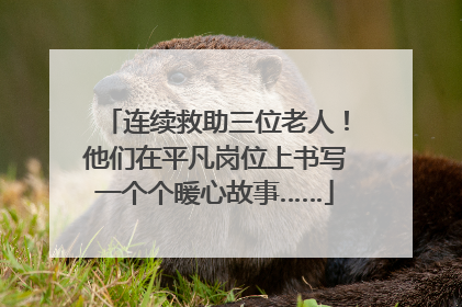 连续救助三位老人！他们在平凡岗位上书写一个个暖心故事……