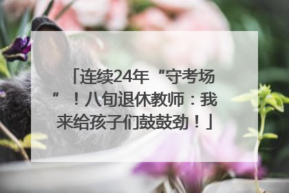 连续24年“守考场”！八旬退休教师：我来给孩子们鼓鼓劲！