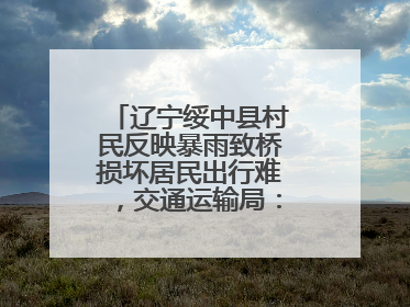 辽宁绥中县村民反映暴雨致桥损坏居民出行难，交通运输局：保证处理好