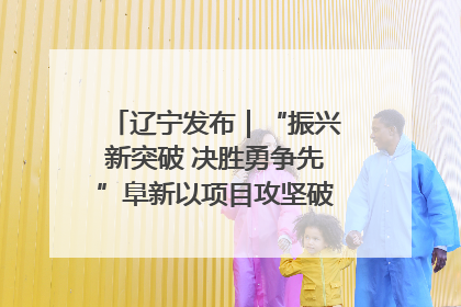 辽宁发布｜“振兴新突破 决胜勇争先”阜新以项目攻坚破解发展瓶颈 经济发展实现良好开局