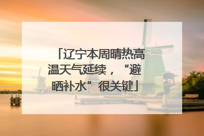 辽宁本周晴热高温天气延续，“避晒补水”很关键