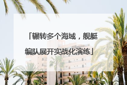 辗转多个海域，舰艇编队展开实战化演练