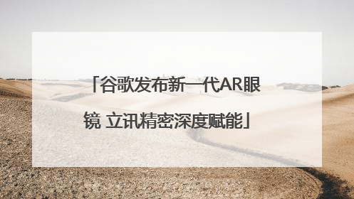 谷歌发布新一代AR眼镜 立讯精密深度赋能