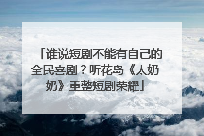 谁说短剧不能有自己的全民喜剧？听花岛《太奶奶》重整短剧荣耀