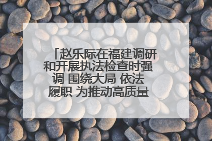 赵乐际在福建调研和开展执法检查时强调 围绕大局 依法履职 为推动高质量发展作出人大贡献