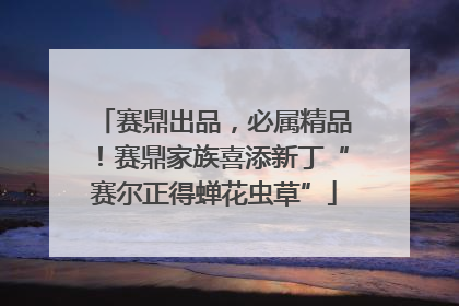 赛鼎出品，必属精品！赛鼎家族喜添新丁“赛尔正得蝉花虫草”