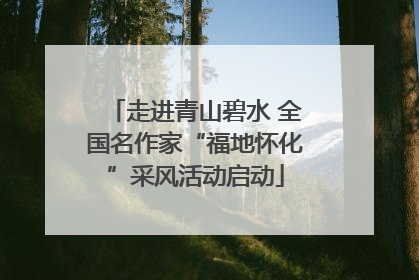 走进青山碧水 全国名作家“福地怀化”采风活动启动