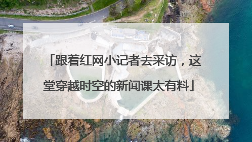 跟着红网小记者去采访，这堂穿越时空的新闻课太有料