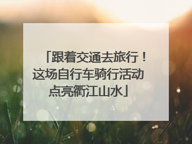 跟着交通去旅行！这场自行车骑行活动点亮衢江山水
