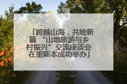 跨越山海，共绘新篇 “山地旅游与乡村振兴”交流座谈会在里斯本成功举办