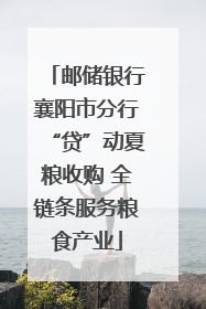 邮储银行襄阳市分行“贷”动夏粮收购 全链条服务粮食产业