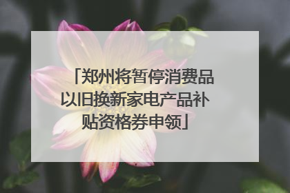 郑州将暂停消费品以旧换新家电产品补贴资格券申领