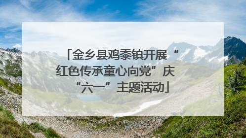 金乡县鸡黍镇开展“红色传承童心向党”庆“六一”主题活动