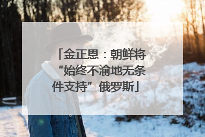 金正恩：朝鲜将“始终不渝地无条件支持”俄罗斯