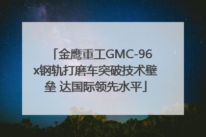 金鹰重工GMC-96x钢轨打磨车突破技术壁垒 达国际领先水平