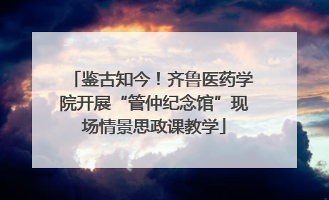 鉴古知今！齐鲁医药学院开展“管仲纪念馆”现场情景思政课教学