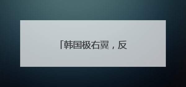 韩国极右翼，反华闹剧该收场了