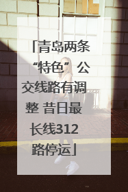 青岛两条“特色”公交线路有调整 昔日最长线312路停运