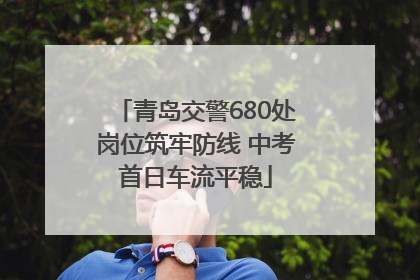青岛交警680处岗位筑牢防线 中考首日车流平稳