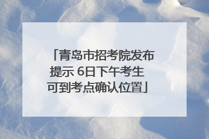 青岛市招考院发布提示 6日下午考生可到考点确认位置