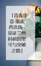 青春华章·重走西北角：见证兰州科研的坚守与突破之路