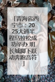 青海省西宁市：2025大通半程马拉松成功举办 明长城脚下跃动奔跑音符