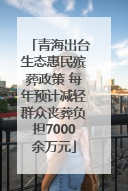 青海出台生态惠民殡葬政策 每年预计减轻群众丧葬负担7000余万元