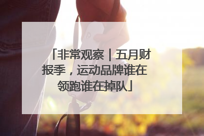 非常观察｜五月财报季，运动品牌谁在领跑谁在掉队