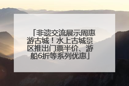 非遗交流展示周惠游古城！水上古城景区推出门票半价、游船6折等系列优惠