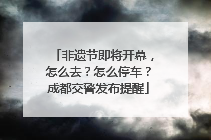非遗节即将开幕，怎么去？怎么停车？成都交警发布提醒