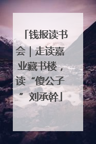 钱报读书会｜走读嘉业藏书楼，读“傻公子”刘承幹