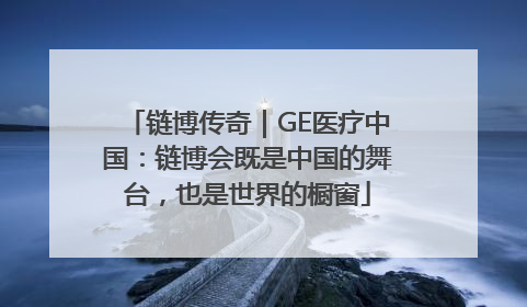 链博传奇｜GE医疗中国：链博会既是中国的舞台，也是世界的橱窗