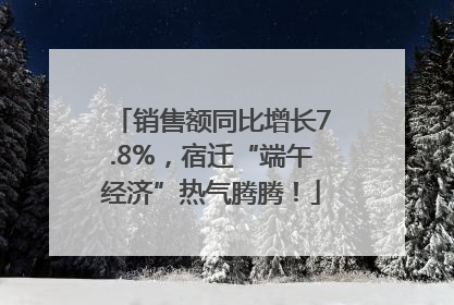 销售额同比增长7.8%，宿迁“端午经济”热气腾腾！