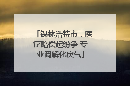 锡林浩特市：医疗赔偿起纷争 专业调解化戾气