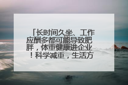 长时间久坐、工作应酬多都可能导致肥胖，体重健康进企业！科学减重，生活方式这样干预