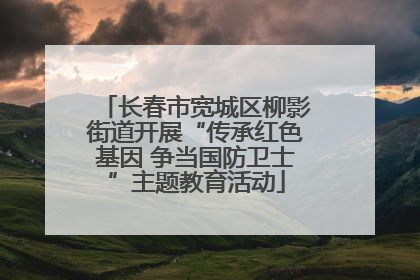 长春市宽城区柳影街道开展“传承红色基因 争当国防卫士”主题教育活动