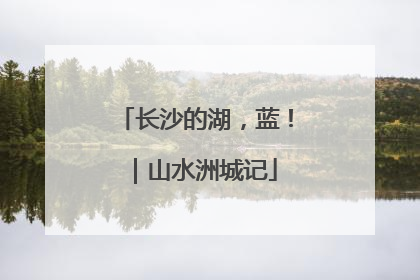 长沙的湖，蓝！｜山水洲城记