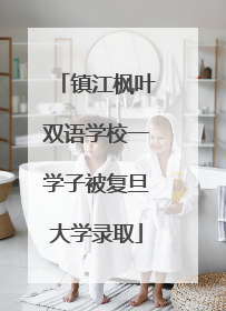 镇江枫叶双语学校一学子被复旦大学录取