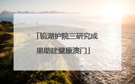 镜湖护院三研究成果助建健康澳门