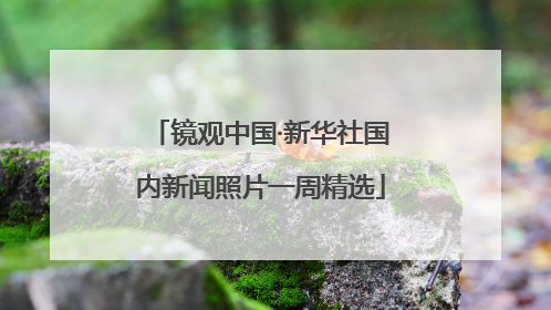 镜观中国·新华社国内新闻照片一周精选