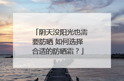 阴天没阳光也需要防晒 如何选择合适的防晒霜？