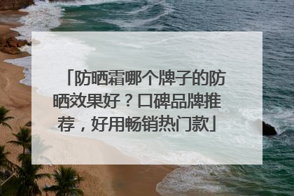 防晒霜哪个牌子的防晒效果好？口碑品牌推荐，好用畅销热门款