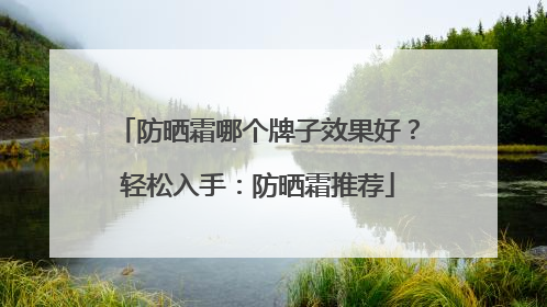 防晒霜哪个牌子效果好？轻松入手：防晒霜推荐