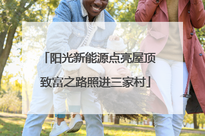 阳光新能源点亮屋顶 致富之路照进三家村